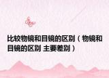 比较物镜和目镜的区别（物镜和目镜的区别 主要差别）