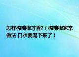 怎样榨辣椒才香?（榨辣椒家常做法 口水要流下来了）