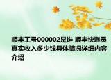 顺丰工号000002是谁 顺丰快递员真实收入多少钱具体情况详细内容介绍