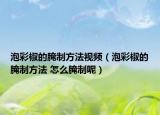 泡彩椒的腌制方法视频（泡彩椒的腌制方法 怎么腌制呢）