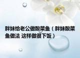胖妹给老公做酸菜鱼（胖妹酸菜鱼做法 这样做很下饭）