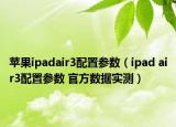 苹果ipadair3配置参数（ipad air3配置参数 官方数据实测）