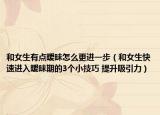 和女生有点暧昧怎么更进一步（和女生快速进入暧昧期的3个小技巧 提升吸引力）
