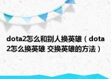 dota2怎么和别人换英雄（dota2怎么换英雄 交换英雄的方法）