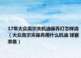 17年大众高尔夫机油保养灯怎样消（大众高尔夫保养用什么机油 球赛准备）