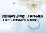 如何保护牙齿?教你十个护牙小知识（保护牙齿的小常识 来看看吧）