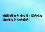 好听的英文名 小女孩（适合小女孩的英文名 快收藏吧）