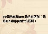 pp无纺布和sms无纺布区别（无纺布es和pp有什么区别）