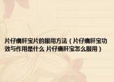 片仔癀肝宝片的服用方法（片仔癀肝宝功效与作用是什么 片仔癀肝宝怎么服用）