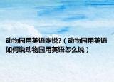 动物园用英语咋说?（动物园用英语如何说动物园用英语怎么说）