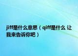 jiff是什么意思（qiff是什么 让我来告诉你吧）