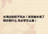 水淹过的房子风水（家里被水淹了预示着什么 风水学怎么看）