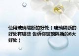 使用玻璃隔断的好处（玻璃隔断的好处有哪些 告诉你玻璃隔断的6大好处）