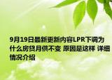 9月19日最新更新内容LPR下调为什么房贷月供不变 原因是这样 详细情况介绍