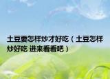 土豆要怎样炒才好吃（土豆怎样炒好吃 进来看看吧）