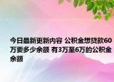 今日最新更新内容 公积金想贷款60万要多少余额 有3万至6万的公积金余额