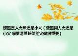 螃蟹是大火蒸还是小火（蒸蟹用大火还是小火 掌握清蒸螃蟹的火候很重要）