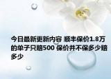 今日最新更新内容 顺丰保价1.8万的单子只赔500 保价并不保多少赔多少