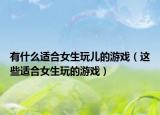 有什么适合女生玩儿的游戏（这些适合女生玩的游戏）