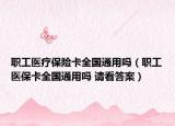 职工医疗保险卡全国通用吗（职工医保卡全国通用吗 请看答案）