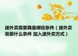 送外卖需要具备哪些条件（送外卖需要什么条件 加入送外卖方式）