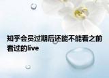 知乎会员过期后还能不能看之前看过的live