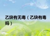 乙炔有无毒（乙炔有毒吗）