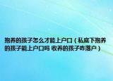 抱养的孩子怎么才能上户口（私底下抱养的孩子能上户口吗 收养的孩子咋落户）