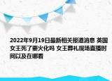 2022年9月19日最新相关报道消息 英国女王死了要火化吗 女王葬礼现场直播时间以及在哪看