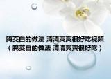 腌茭白的做法 清清爽爽很好吃视频（腌茭白的做法 清清爽爽很好吃）