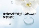 郑州102中学咋样（郑州102中学怎么样）