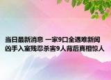 当日最新消息 一家9口全遇难新闻 凶手入室残忍杀害9人背后真相惊人