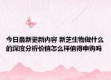 今日最新更新内容 新芝生物做什么的深度分析价值怎么样值得申购吗