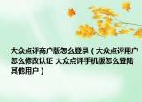 大众点评商户版怎么登录（大众点评用户怎么修改认证 大众点评手机版怎么登陆其他用户）