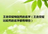 王者荣耀特别秀的名字（王者荣耀比较秀的名字都有哪些）