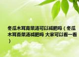 冬瓜木耳青菜汤可以减肥吗（冬瓜木耳香菜汤减肥吗 大家可以看一看）