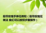 缎带玫瑰手捧花教程（缎带玫瑰花做法 我们可以按照步骤操作）