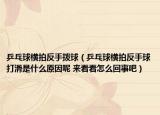 乒乓球横拍反手拨球（乒乓球横拍反手球打滑是什么原因呢 来看看怎么回事吧）