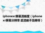 iphonexr屏幕清晰度（iphonexr屏幕分辨率 超清晰不简单呀）
