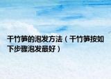 干竹笋的泡发方法（干竹笋按如下步骤泡发最好）