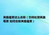 黄曲霉素这么去除（怎样处理黄曲莓素 如何去除黄曲霉素）