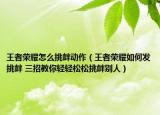王者荣耀怎么挑衅动作（王者荣耀如何发挑衅 三招教你轻轻松松挑衅别人）