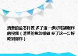 清蒸的鱼怎样做 多了这一步好吃到爆炸的视频（清蒸的鱼怎样做 多了这一步好吃到爆炸）