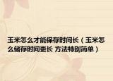 玉米怎么才能保存时间长（玉米怎么储存时间更长 方法特别简单）