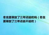 冬虫夏草放了三年还能吃吗（冬虫夏草放了三年还能不能吃）