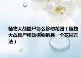 植物大战僵尸怎么移动花园（植物大战僵尸移动植物到另一个花园方法）
