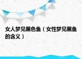 女人梦见黑色鱼（女性梦见黑鱼的含义）