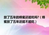放了五年的蜂蜜还能吃吗?（蜂蜜放了五年还能不能吃）