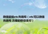 微信能给etc充值吗（etc可以微信充值吗 方便的移动支付）