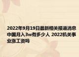 2022年9月19日最新相关报道消息 中国月入3w有多少人 2022机关事业涨工资吗